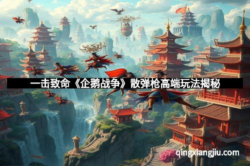 一击致命《企鹅战争》散弹枪高端玩法揭秘