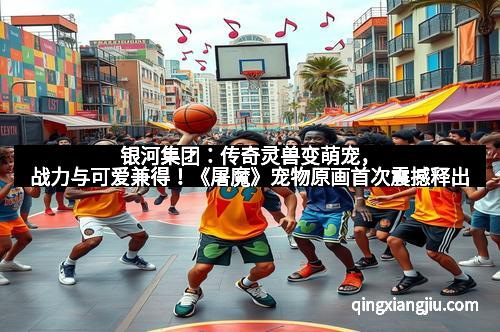 银河集团：传奇灵兽变萌宠，战力与可爱兼得！《屠魔》宠物原画首次震撼释出